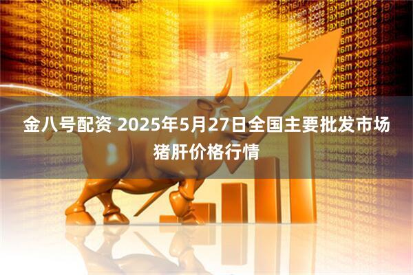 金八号配资 2025年5月27日全国主要批发市场猪肝价格行情