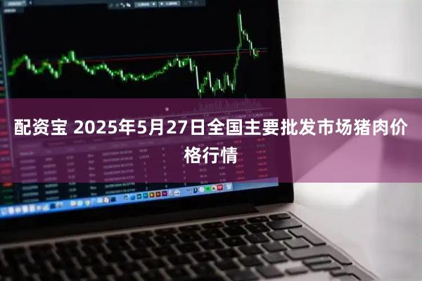 配资宝 2025年5月27日全国主要批发市场猪肉价格行情