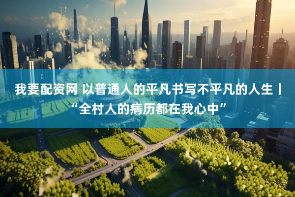我要配资网 以普通人的平凡书写不平凡的人生丨“全村人的病历都在我心中”