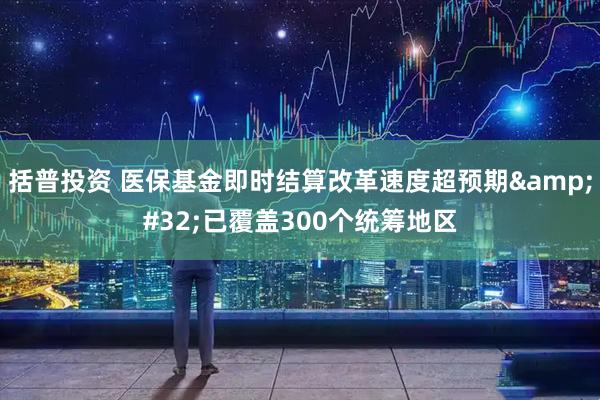括普投资 医保基金即时结算改革速度超预期&#32;已覆盖300个统筹地区