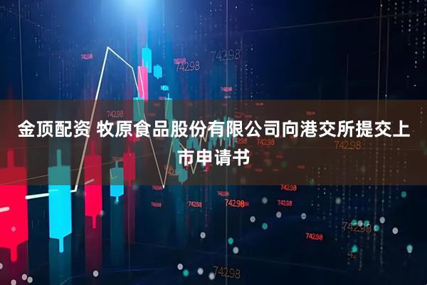 金顶配资 牧原食品股份有限公司向港交所提交上市申请书