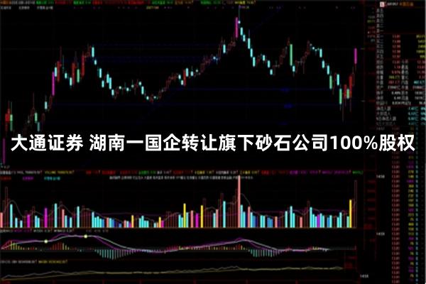 大通证券 湖南一国企转让旗下砂石公司100%股权