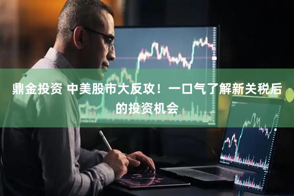 鼎金投资 中美股市大反攻！一口气了解新关税后的投资机会