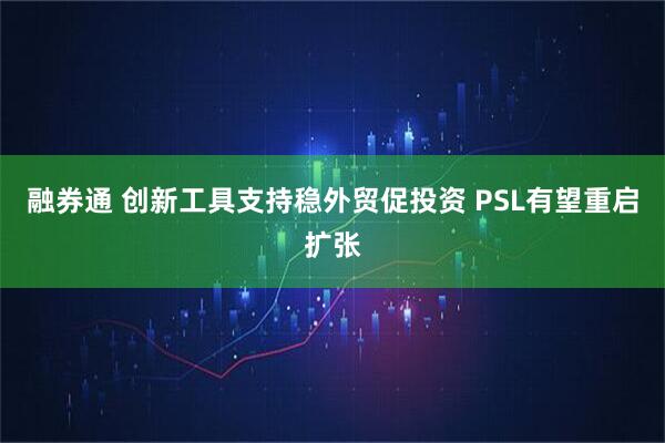 融券通 创新工具支持稳外贸促投资 PSL有望重启扩张