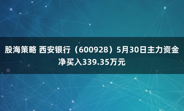 股海策略 西安银行（600928）5月30日主力资金净买入339.35万元