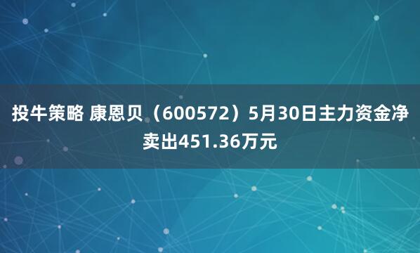 投牛策略 康恩贝（600572）5月30日主力资金净卖出451.36万元