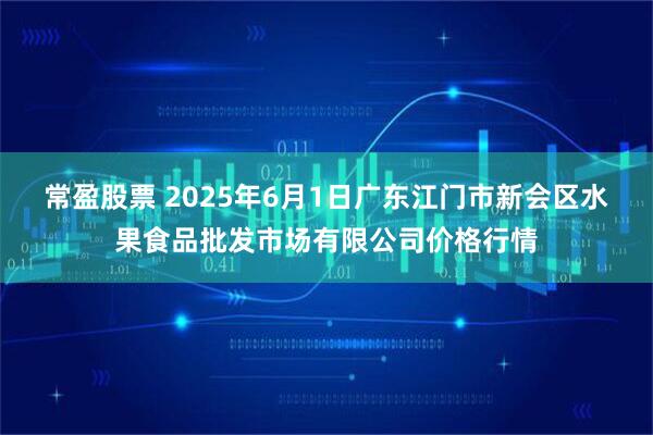 常盈股票 2025年6月1日广东江门市新会区水果食品批发市场有限公司价格行情