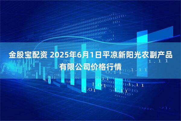 金股宝配资 2025年6月1日平凉新阳光农副产品有限公司价格行情