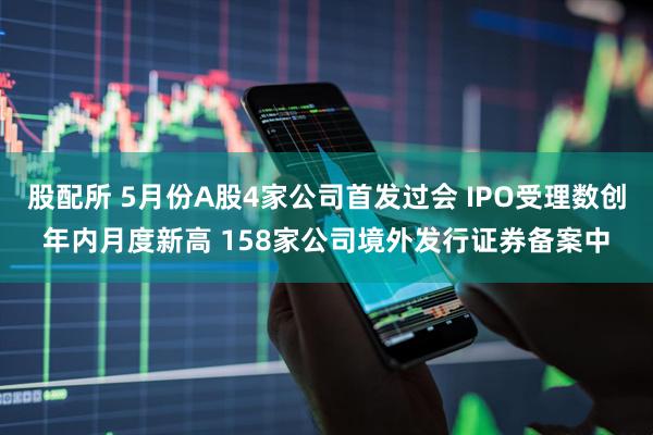 股配所 5月份A股4家公司首发过会 IPO受理数创年内月度新高 158家公司境外发行证券备案中