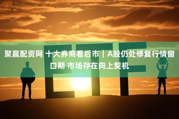 聚赢配资网 十大券商看后市｜A股仍处修复行情窗口期 市场存在向上契机