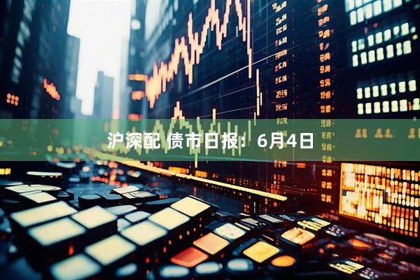 沪深配 债市日报：6月4日