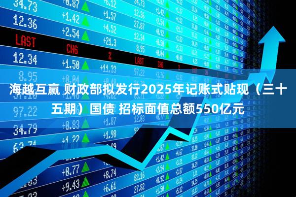 海越互赢 财政部拟发行2025年记账式贴现（三十五期）国债 招标面值总额550亿元