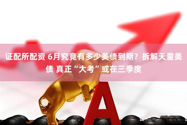 证配所配资 6月究竟有多少美债到期？拆解天量美债 真正“大考”或在三季度