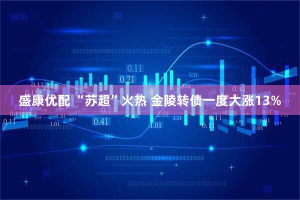 盛康优配 “苏超”火热 金陵转债一度大涨13%