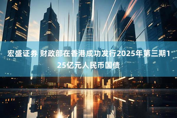 宏盛证券 财政部在香港成功发行2025年第三期125亿元人民币国债
