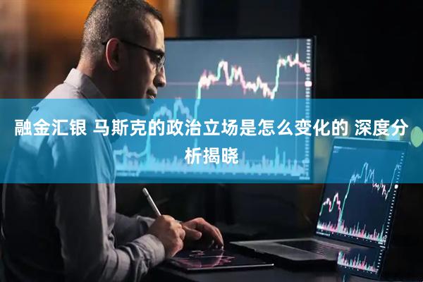 融金汇银 马斯克的政治立场是怎么变化的 深度分析揭晓