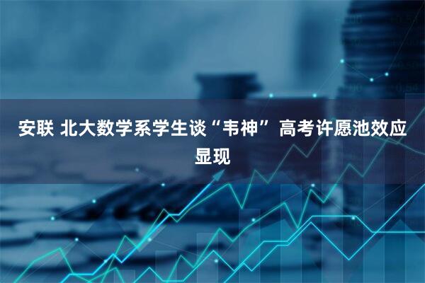 安联 北大数学系学生谈“韦神” 高考许愿池效应显现