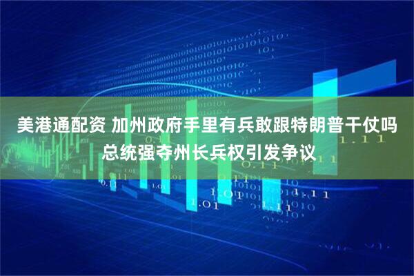 美港通配资 加州政府手里有兵敢跟特朗普干仗吗 总统强夺州长兵权引发争议
