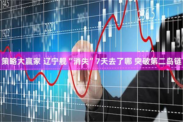 策略大赢家 辽宁舰“消失”7天去了哪 突破第二岛链