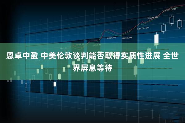 恩卓中盈 中美伦敦谈判能否取得实质性进展 全世界屏息等待