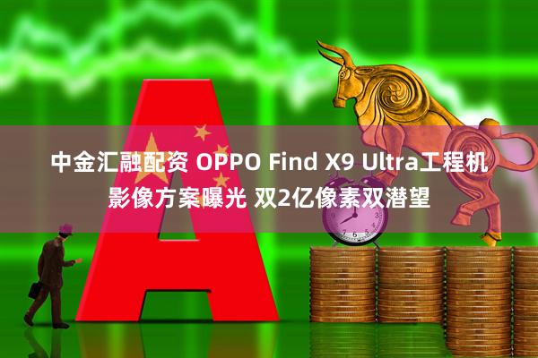 中金汇融配资 OPPO Find X9 Ultra工程机影像方案曝光 双2亿像素双潜望