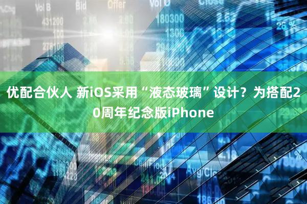 优配合伙人 新iOS采用“液态玻璃”设计？为搭配20周年纪念版iPhone