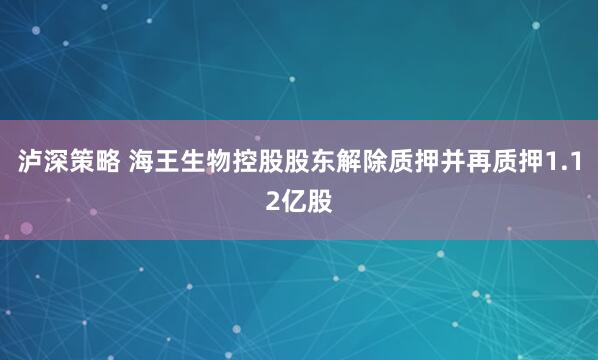 泸深策略 海王生物控股股东解除质押并再质押1.12亿股