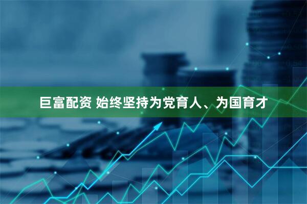 巨富配资 始终坚持为党育人、为国育才