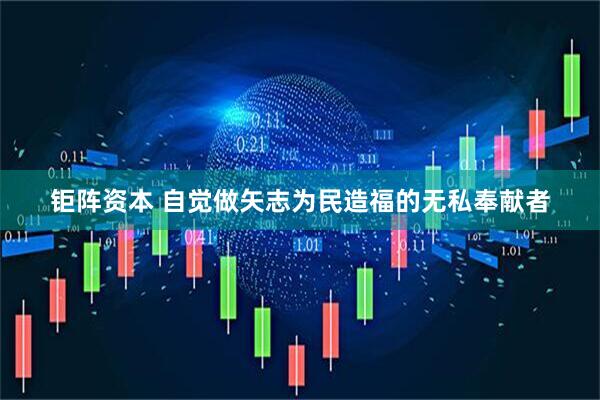 钜阵资本 自觉做矢志为民造福的无私奉献者
