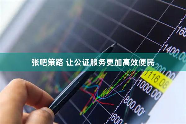 张吧策路 让公证服务更加高效便民