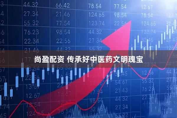 尚盈配资 传承好中医药文明瑰宝