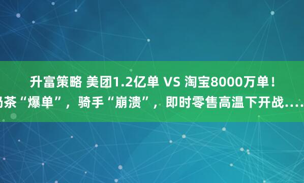升富策略 美团1.2亿单 VS 淘宝8000万单！奶茶“爆单”，骑手“崩溃”，即时零售高温下开战……