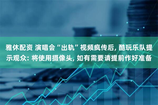 雅休配资 演唱会“出轨”视频疯传后, 酷玩乐队提示观众: 将使用摄像头, 如有需要请提前作好准备