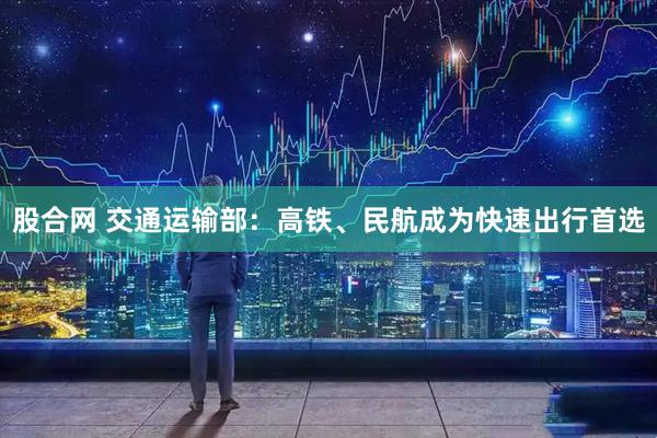 股合网 交通运输部：高铁、民航成为快速出行首选