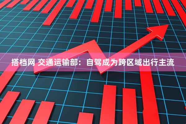 搭档网 交通运输部：自驾成为跨区域出行主流