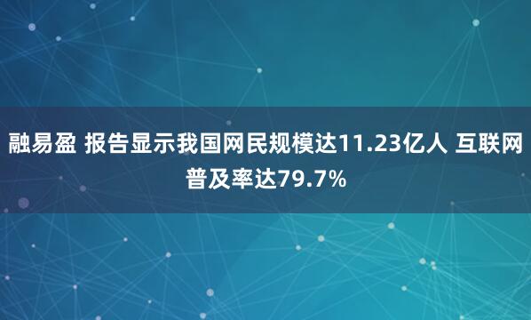 融易盈 报告显示我国网民规模达11.23亿人 互联网普及率达79.7%