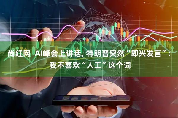 尚红网  AI峰会上讲话, 特朗普突然“即兴发言”: 我不喜欢“人工”这个词