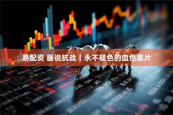 易配资 画说抗战｜永不褪色的血色底片
