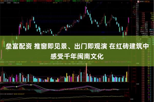 垒富配资 推窗即见景、出门即观演 在红砖建筑中感受千年闽南文化