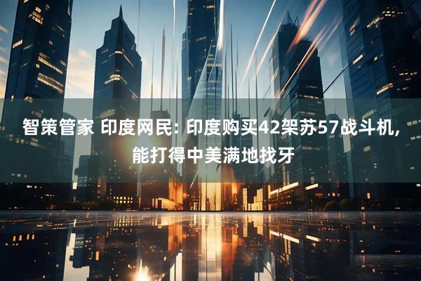 智策管家 印度网民: 印度购买42架苏57战斗机, 能打得中美满地找牙