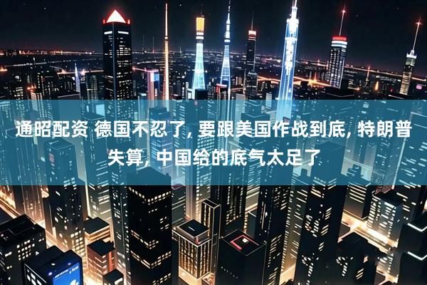 通昭配资 德国不忍了, 要跟美国作战到底, 特朗普失算, 中国给的底气太足了