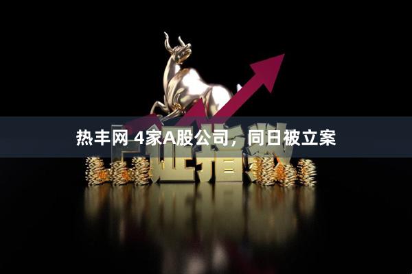 热丰网 4家A股公司，同日被立案