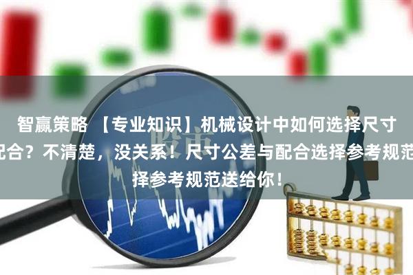 智赢策略 【专业知识】机械设计中如何选择尺寸公差与配合？不清楚，没关系！尺寸公差与配合选择参考规范送给你！