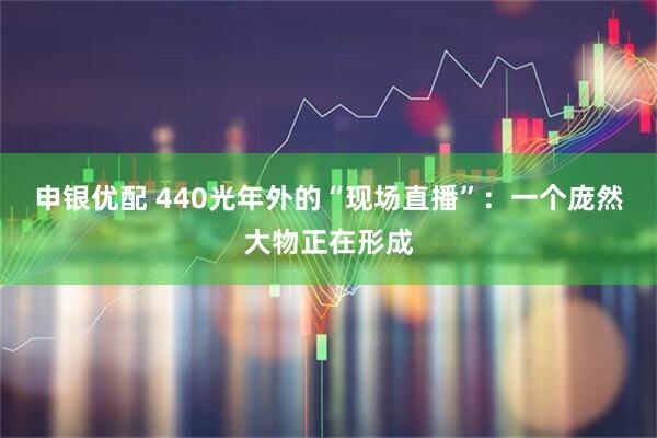 申银优配 440光年外的“现场直播”：一个庞然大物正在形成