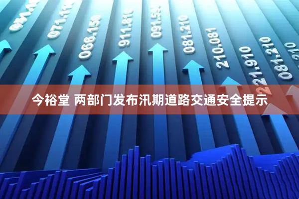 今裕堂 两部门发布汛期道路交通安全提示