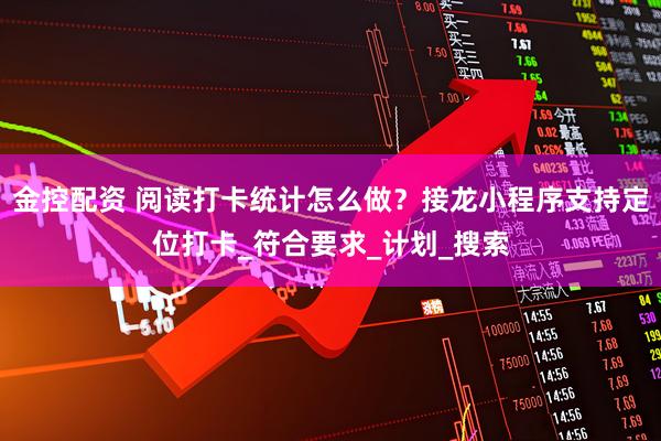 金控配资 阅读打卡统计怎么做？接龙小程序支持定位打卡_符合要求_计划_搜索