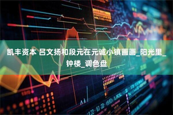 凯丰资本 吕文扬和段元在元诚小镇画画_阳光里_钟楼_调色盘