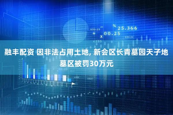 融丰配资 因非法占用土地, 新会区长青墓园天子地墓区被罚30万元