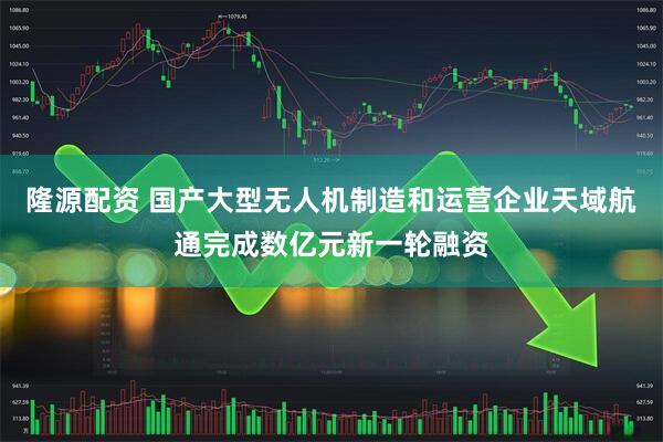 隆源配资 国产大型无人机制造和运营企业天域航通完成数亿元新一轮融资