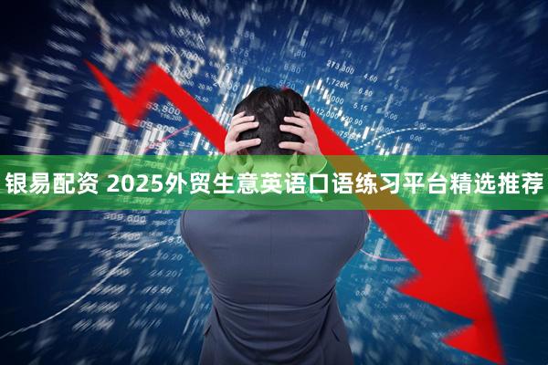 银易配资 2025外贸生意英语口语练习平台精选推荐
